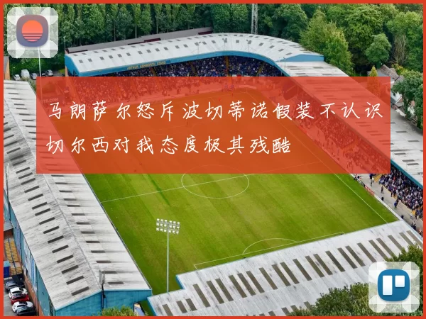 马朗萨尔怒斥波切蒂诺假装不认识切尔西对我态度极其残酷
