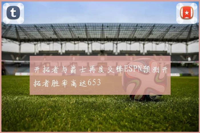 开拓者与爵士再度交锋ESPN预测开拓者胜率高达653