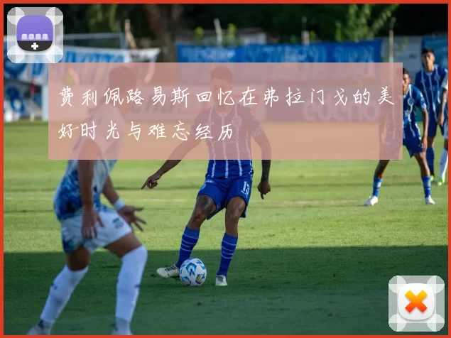 费利佩路易斯回忆在弗拉门戈的美好时光与难忘经历
