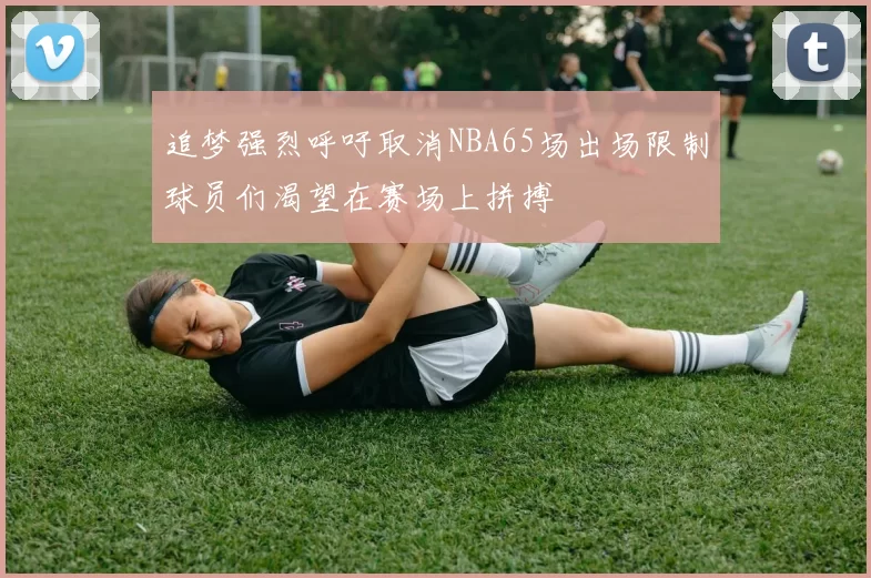 追梦强烈呼吁取消NBA65场出场限制球员们渴望在赛场上拼搏