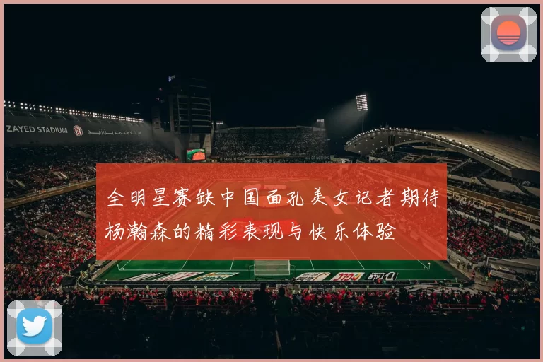 全明星赛缺中国面孔美女记者期待杨瀚森的精彩表现与快乐体验