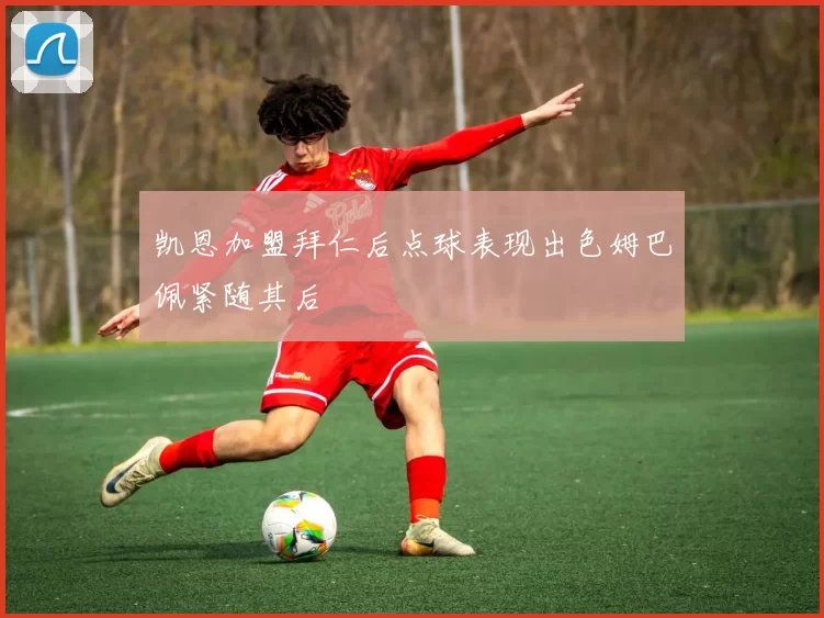 凯恩加盟拜仁后点球表现出色姆巴佩紧随其后