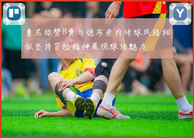 鲁尼称赞B费与德布劳内传球风格相似坚持冒险精神展现球场魅力