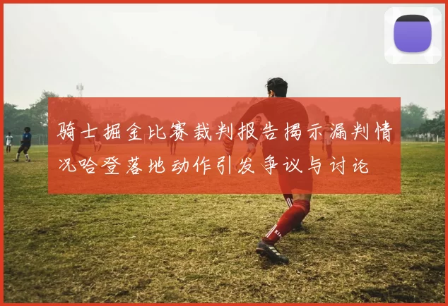 骑士掘金比赛裁判报告揭示漏判情况哈登落地动作引发争议与讨论