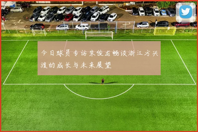 今日球员专访朱俊龙畅谈浙江方兴渡的成长与未来展望