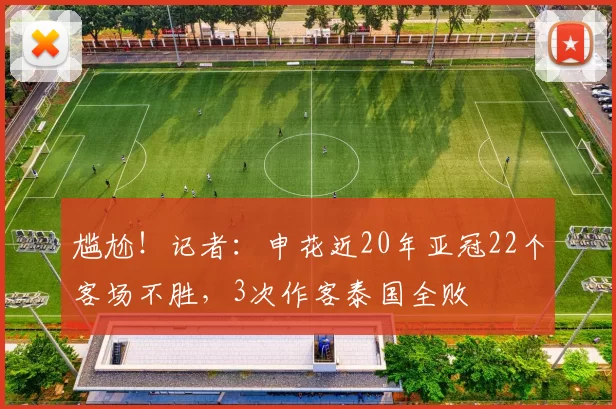 尴尬！记者：申花近20年亚冠22个客场不胜，3次作客泰国全败