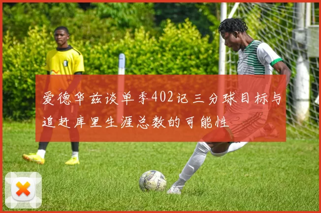 爱德华兹谈单季402记三分球目标与追赶库里生涯总数的可能性