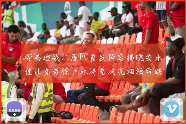 海港迎战江原FC首发阵容揭晓安永佳让克劳德卢永涛首次亮相杨希缺席