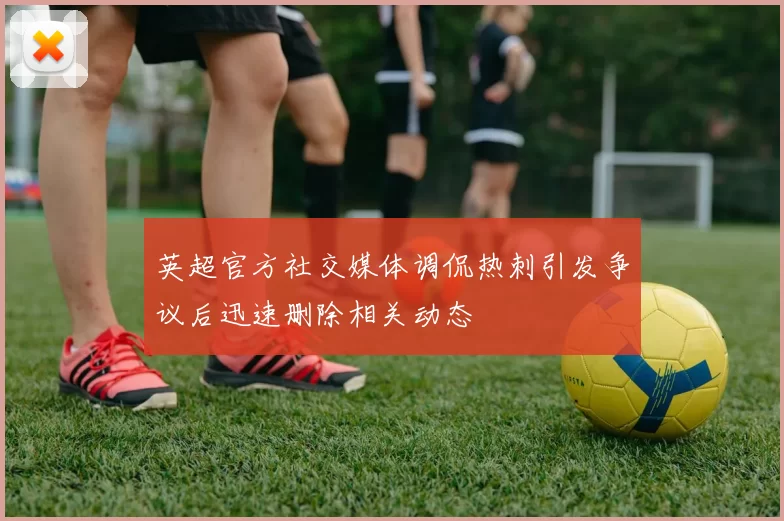 英超官方社交媒体调侃热刺引发争议后迅速删除相关动态