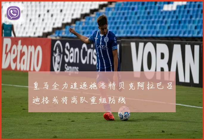 皇马全力追逐施洛特贝克阿拉巴吕迪格或将离队重组防线