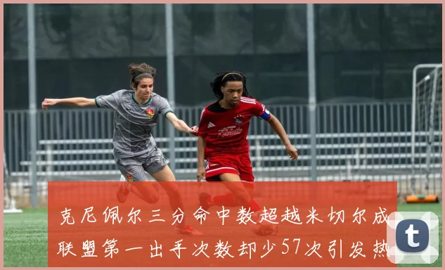 克尼佩尔三分命中数超越米切尔成联盟第一出手次数却少57次引发热议