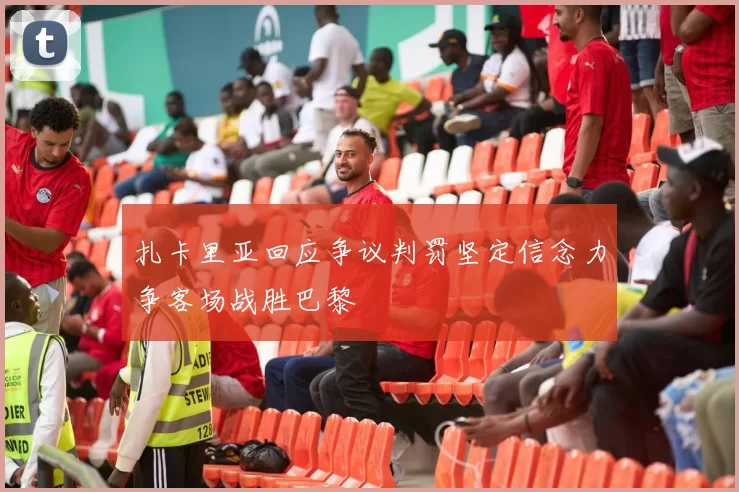 扎卡里亚回应争议判罚坚定信念力争客场战胜巴黎