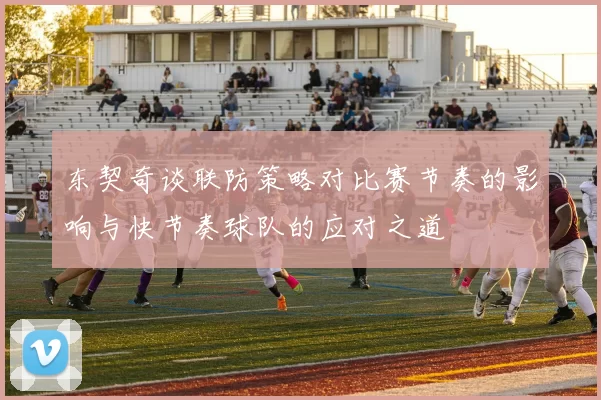 东契奇谈联防策略对比赛节奏的影响与快节奏球队的应对之道