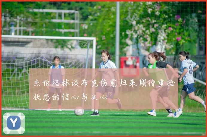 杰伦格林谈布克伤愈归来期待重拾状态的信心与决心