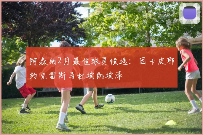 阿森纳2月最佳球员候选：因卡皮耶约克雷斯马杜埃凯埃泽
