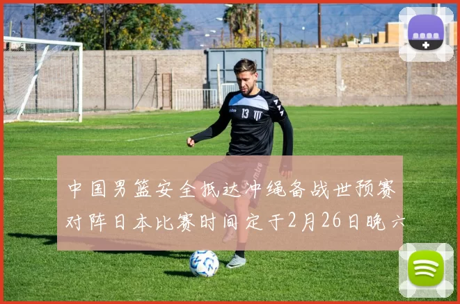 中国男篮安全抵达冲绳备战世预赛对阵日本比赛时间定于2月26日晚六点五分