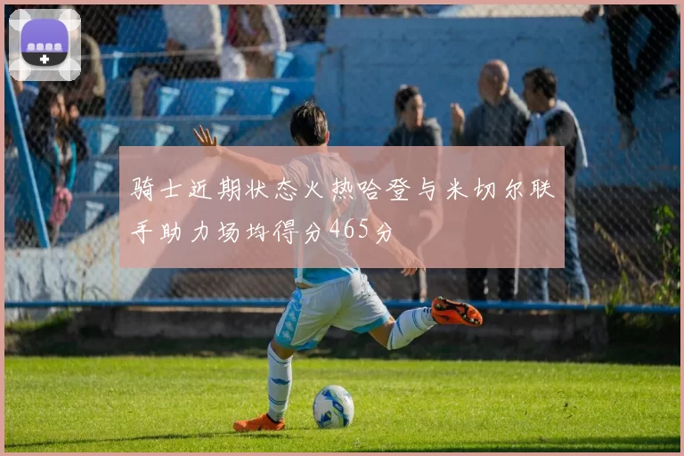 骑士近期状态火热哈登与米切尔联手助力场均得分465分