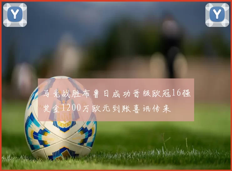 马竞战胜布鲁日成功晋级欧冠16强奖金1200万欧元到账喜讯传来