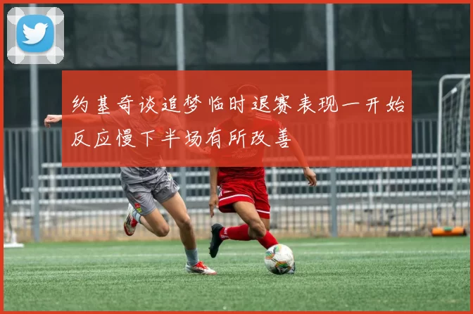 约基奇谈追梦临时退赛表现一开始反应慢下半场有所改善