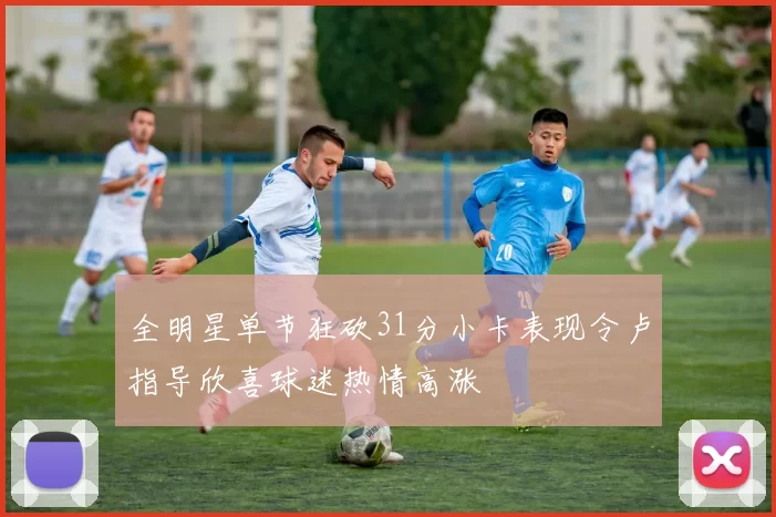 全明星单节狂砍31分小卡表现令卢指导欣喜球迷热情高涨