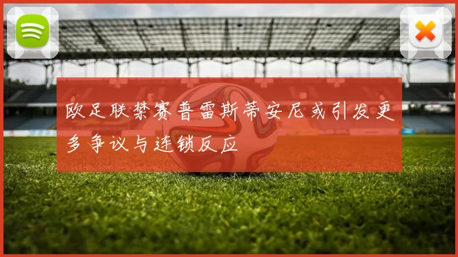 欧足联禁赛普雷斯蒂安尼或引发更多争议与连锁反应