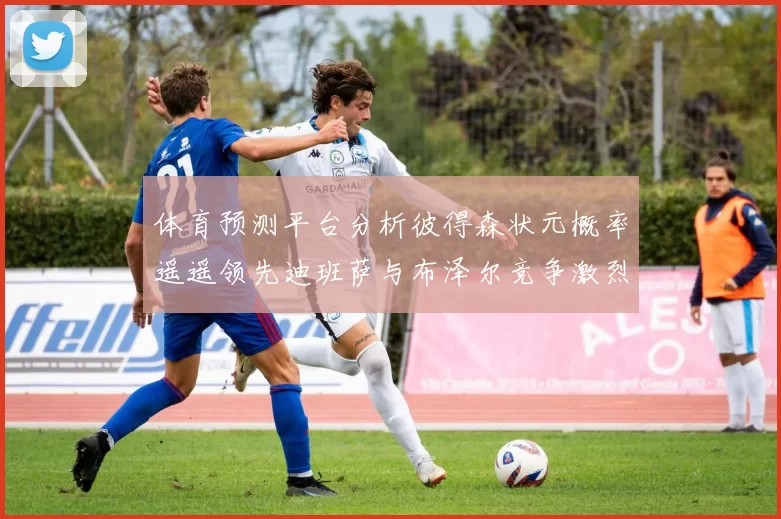 体育预测平台分析彼得森状元概率遥遥领先迪班萨与布泽尔竞争激烈