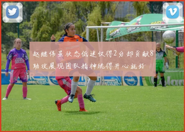 赵继伟虽状态低迷仅得2分却贡献8助攻展现团队精神玩得开心就好