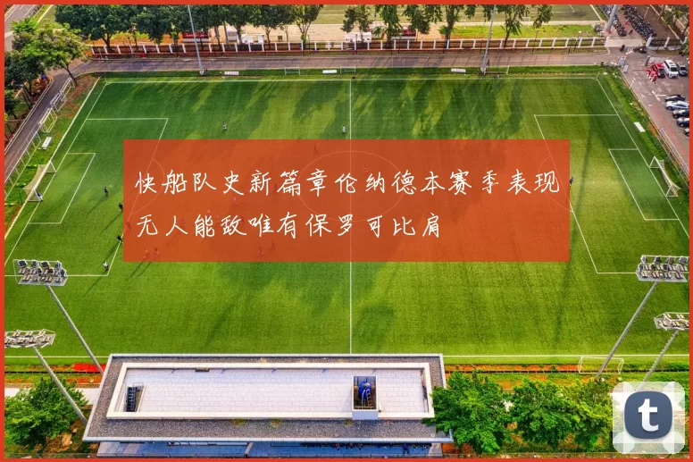 快船队史新篇章伦纳德本赛季表现无人能敌唯有保罗可比肩