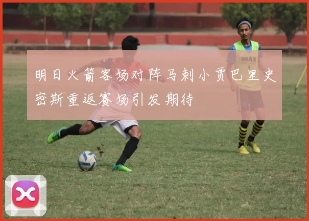 明日火箭客场对阵马刺小贾巴里史密斯重返赛场引发期待