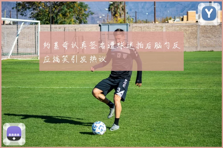 约基奇认真签名遭球迷拍后脑勺反应搞笑引发热议