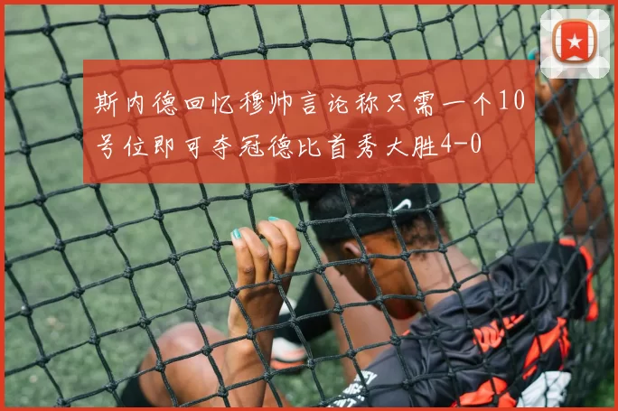斯内德回忆穆帅言论称只需一个10号位即可夺冠德比首秀大胜4-0