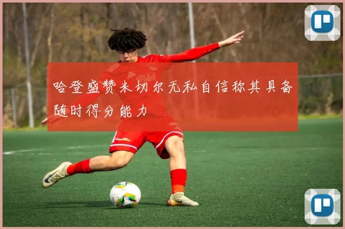 哈登盛赞米切尔无私自信称其具备随时得分能力