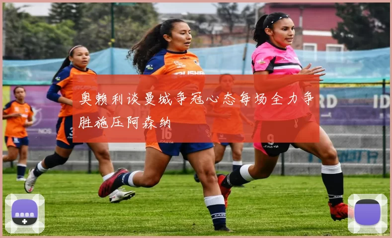 奥赖利谈曼城争冠心态每场全力争胜施压阿森纳